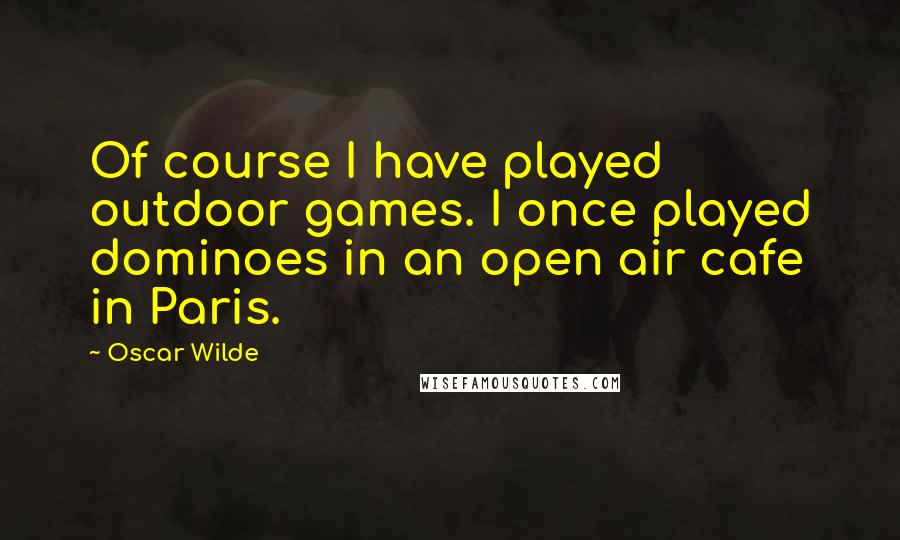 Oscar Wilde Quotes: Of course I have played outdoor games. I once played dominoes in an open air cafe in Paris.