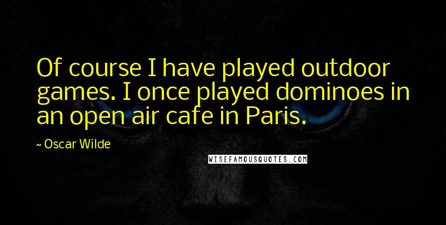 Oscar Wilde Quotes: Of course I have played outdoor games. I once played dominoes in an open air cafe in Paris.