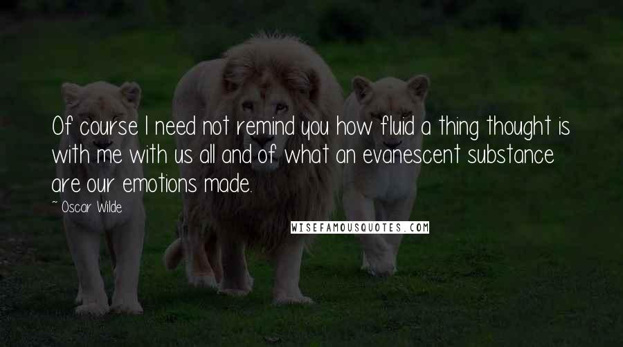 Oscar Wilde Quotes: Of course I need not remind you how fluid a thing thought is with me with us all and of what an evanescent substance are our emotions made.