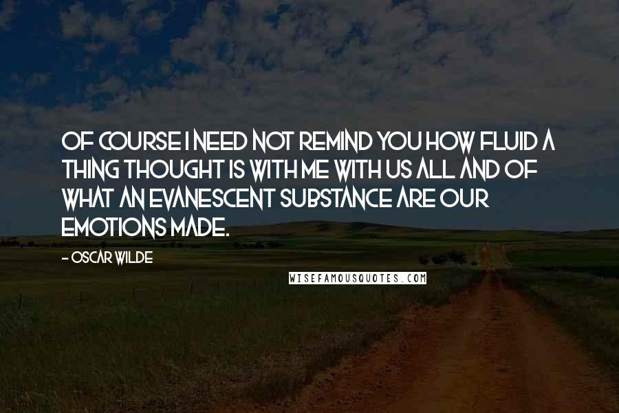 Oscar Wilde Quotes: Of course I need not remind you how fluid a thing thought is with me with us all and of what an evanescent substance are our emotions made.