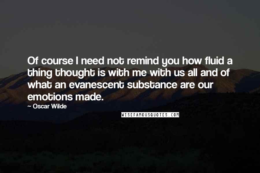 Oscar Wilde Quotes: Of course I need not remind you how fluid a thing thought is with me with us all and of what an evanescent substance are our emotions made.