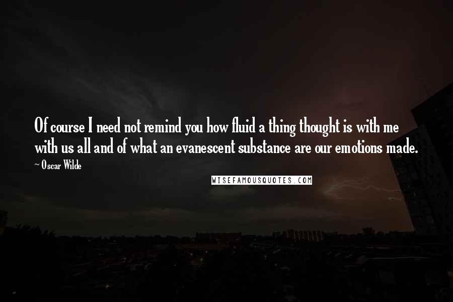 Oscar Wilde Quotes: Of course I need not remind you how fluid a thing thought is with me with us all and of what an evanescent substance are our emotions made.