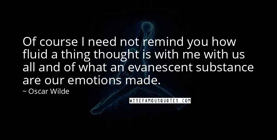 Oscar Wilde Quotes: Of course I need not remind you how fluid a thing thought is with me with us all and of what an evanescent substance are our emotions made.