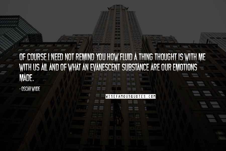 Oscar Wilde Quotes: Of course I need not remind you how fluid a thing thought is with me with us all and of what an evanescent substance are our emotions made.