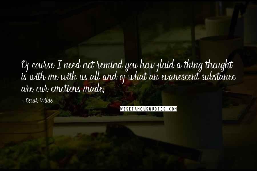 Oscar Wilde Quotes: Of course I need not remind you how fluid a thing thought is with me with us all and of what an evanescent substance are our emotions made.