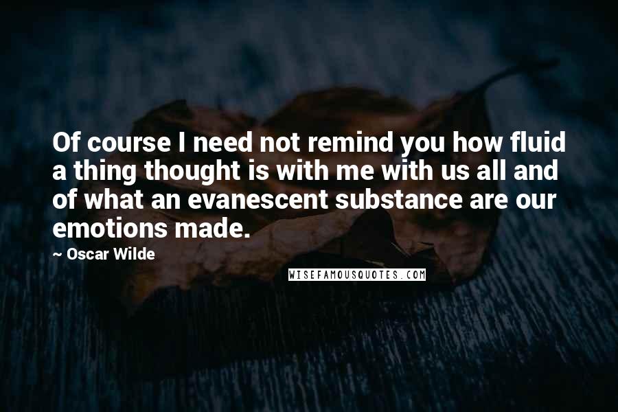 Oscar Wilde Quotes: Of course I need not remind you how fluid a thing thought is with me with us all and of what an evanescent substance are our emotions made.