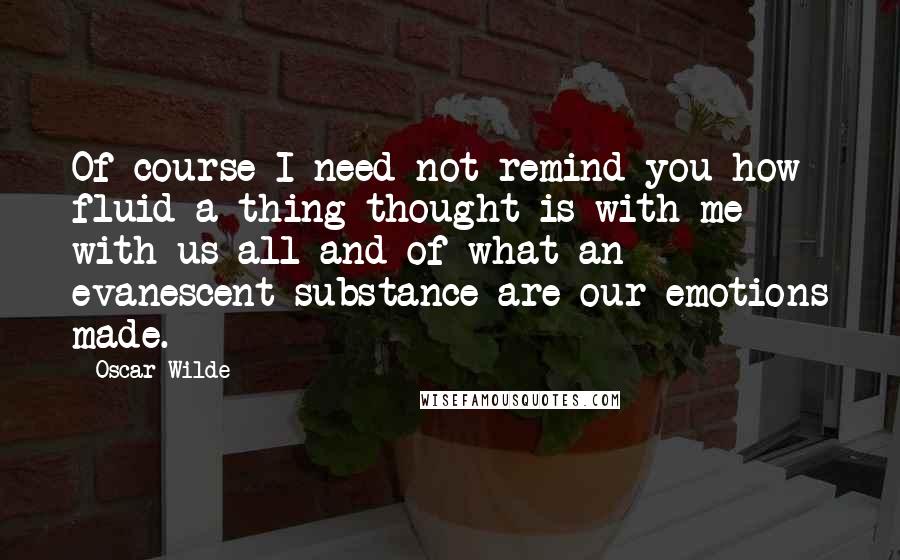 Oscar Wilde Quotes: Of course I need not remind you how fluid a thing thought is with me with us all and of what an evanescent substance are our emotions made.