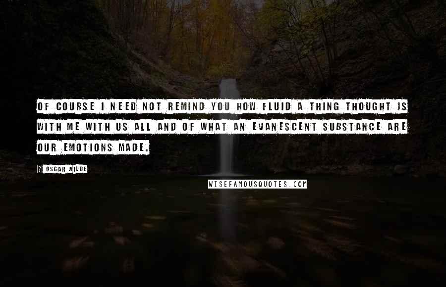 Oscar Wilde Quotes: Of course I need not remind you how fluid a thing thought is with me with us all and of what an evanescent substance are our emotions made.