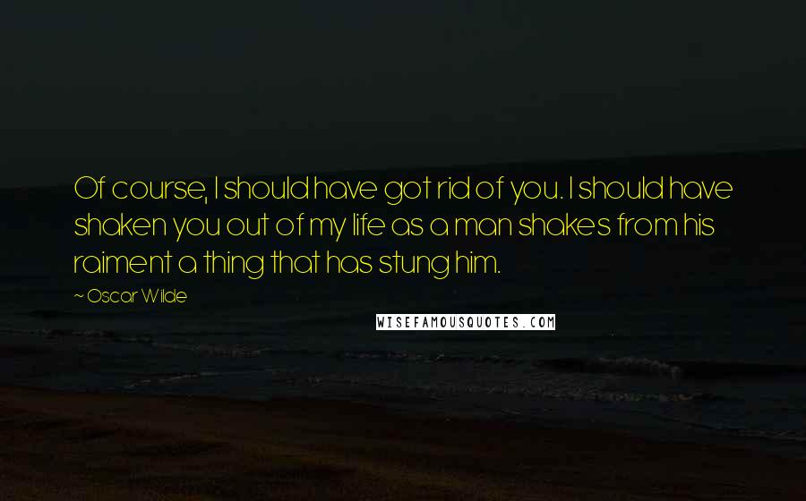 Oscar Wilde Quotes: Of course, I should have got rid of you. I should have shaken you out of my life as a man shakes from his raiment a thing that has stung him.