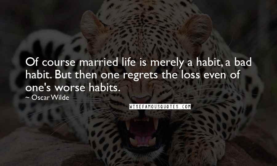 Oscar Wilde Quotes: Of course married life is merely a habit, a bad habit. But then one regrets the loss even of one's worse habits.