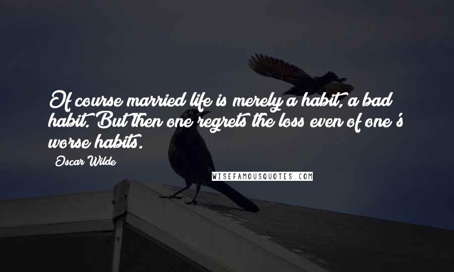 Oscar Wilde Quotes: Of course married life is merely a habit, a bad habit. But then one regrets the loss even of one's worse habits.