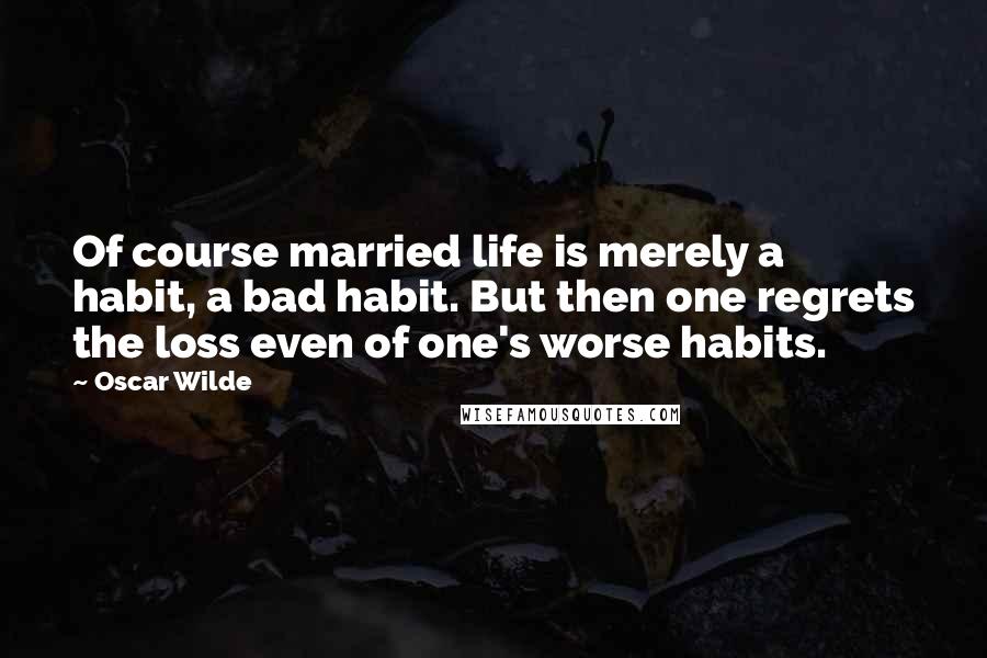 Oscar Wilde Quotes: Of course married life is merely a habit, a bad habit. But then one regrets the loss even of one's worse habits.