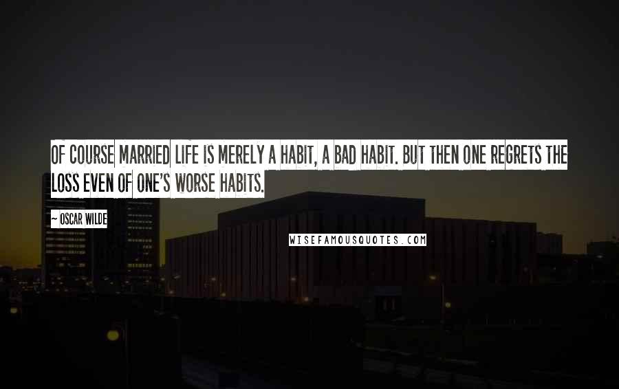 Oscar Wilde Quotes: Of course married life is merely a habit, a bad habit. But then one regrets the loss even of one's worse habits.