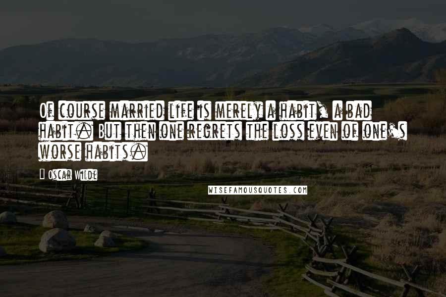 Oscar Wilde Quotes: Of course married life is merely a habit, a bad habit. But then one regrets the loss even of one's worse habits.