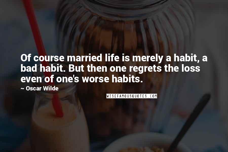 Oscar Wilde Quotes: Of course married life is merely a habit, a bad habit. But then one regrets the loss even of one's worse habits.
