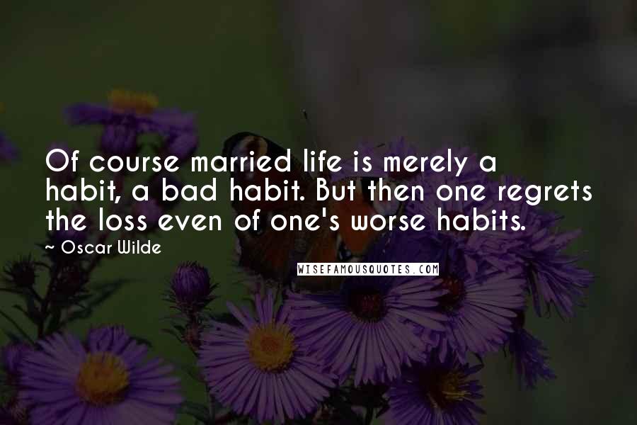 Oscar Wilde Quotes: Of course married life is merely a habit, a bad habit. But then one regrets the loss even of one's worse habits.