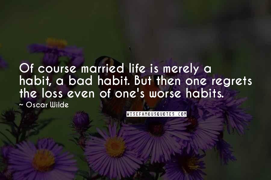 Oscar Wilde Quotes: Of course married life is merely a habit, a bad habit. But then one regrets the loss even of one's worse habits.