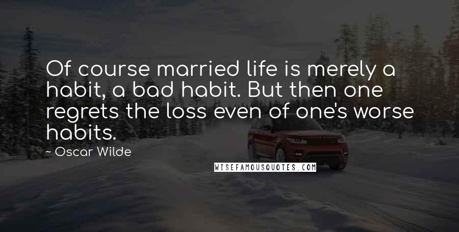 Oscar Wilde Quotes: Of course married life is merely a habit, a bad habit. But then one regrets the loss even of one's worse habits.