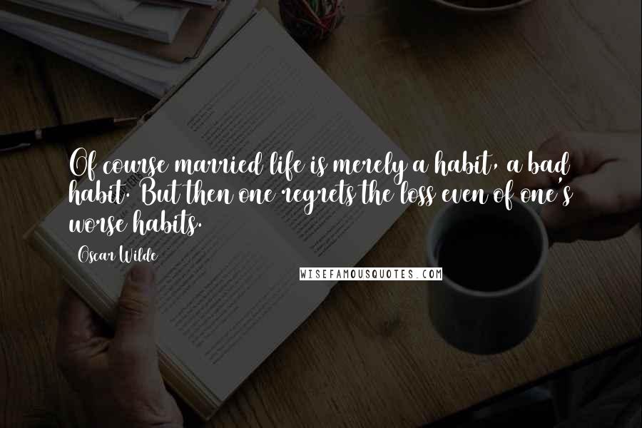 Oscar Wilde Quotes: Of course married life is merely a habit, a bad habit. But then one regrets the loss even of one's worse habits.