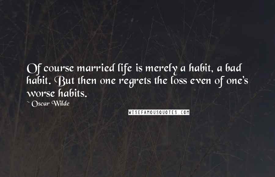 Oscar Wilde Quotes: Of course married life is merely a habit, a bad habit. But then one regrets the loss even of one's worse habits.