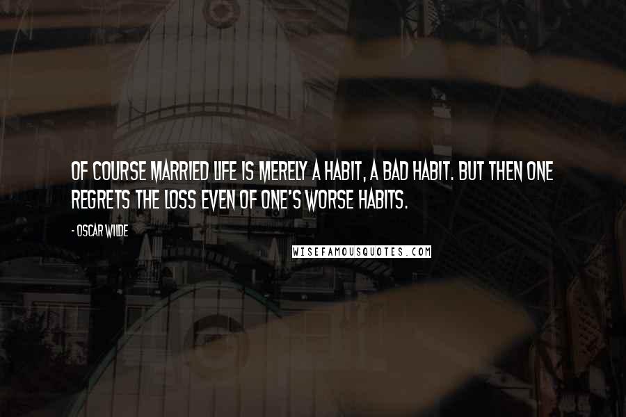 Oscar Wilde Quotes: Of course married life is merely a habit, a bad habit. But then one regrets the loss even of one's worse habits.