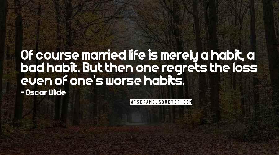 Oscar Wilde Quotes: Of course married life is merely a habit, a bad habit. But then one regrets the loss even of one's worse habits.