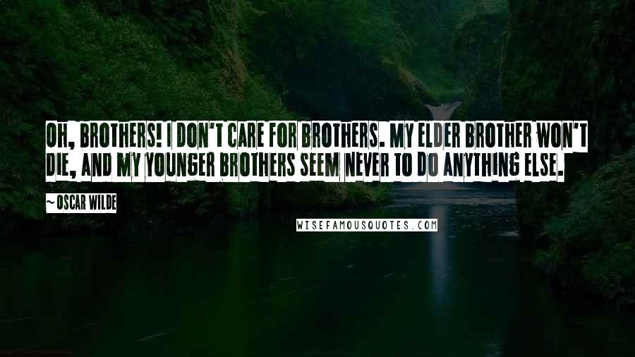 Oscar Wilde Quotes: Oh, brothers! I don't care for brothers. My elder brother won't die, and my younger brothers seem never to do anything else.