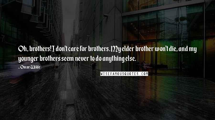 Oscar Wilde Quotes: Oh, brothers! I don't care for brothers. My elder brother won't die, and my younger brothers seem never to do anything else.