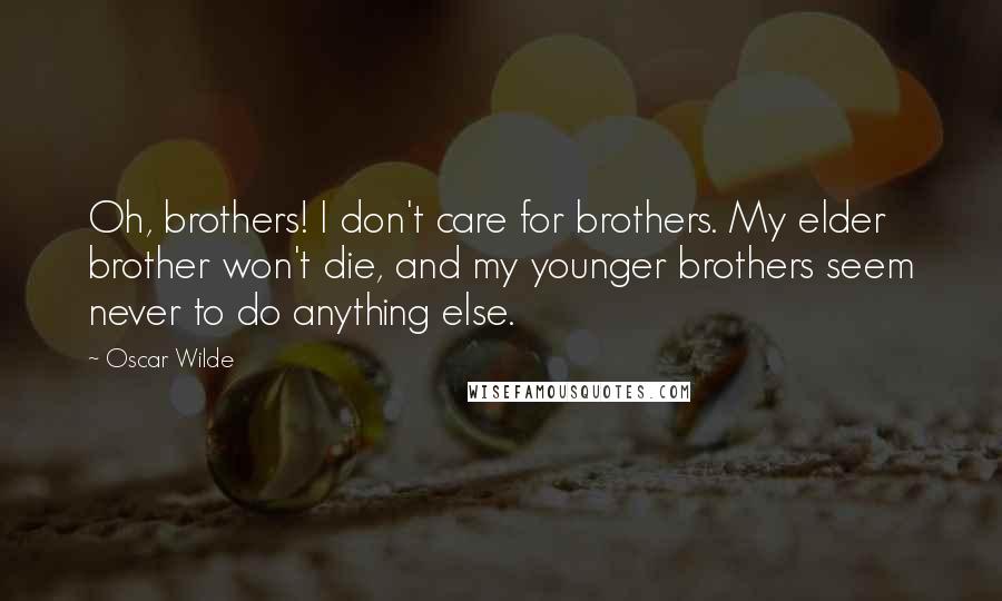 Oscar Wilde Quotes: Oh, brothers! I don't care for brothers. My elder brother won't die, and my younger brothers seem never to do anything else.