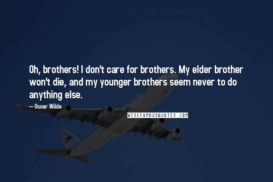 Oscar Wilde Quotes: Oh, brothers! I don't care for brothers. My elder brother won't die, and my younger brothers seem never to do anything else.