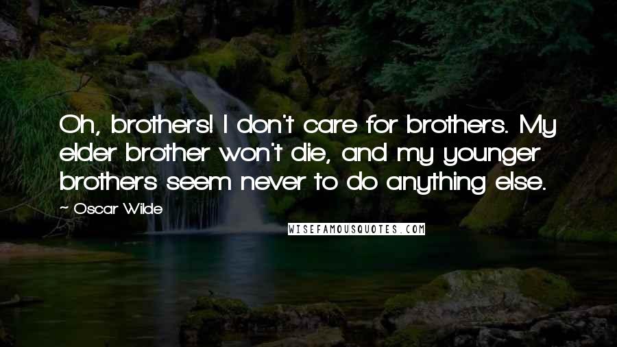 Oscar Wilde Quotes: Oh, brothers! I don't care for brothers. My elder brother won't die, and my younger brothers seem never to do anything else.