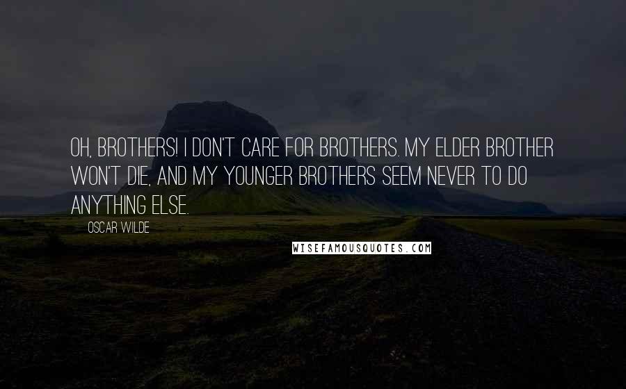 Oscar Wilde Quotes: Oh, brothers! I don't care for brothers. My elder brother won't die, and my younger brothers seem never to do anything else.