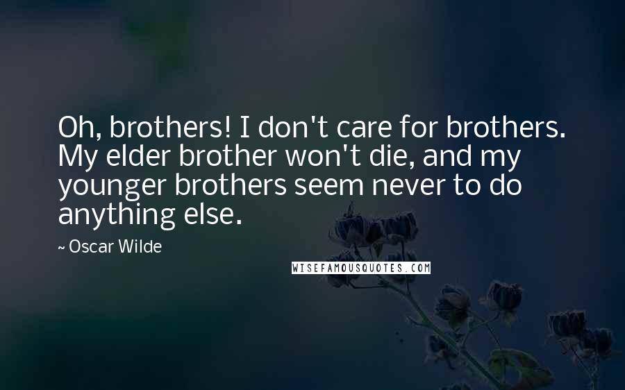 Oscar Wilde Quotes: Oh, brothers! I don't care for brothers. My elder brother won't die, and my younger brothers seem never to do anything else.