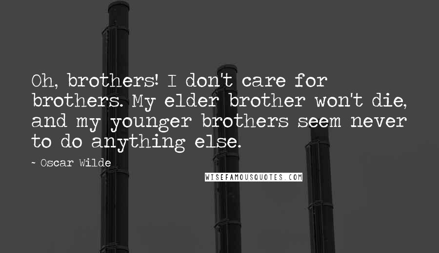 Oscar Wilde Quotes: Oh, brothers! I don't care for brothers. My elder brother won't die, and my younger brothers seem never to do anything else.