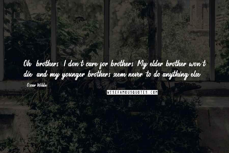 Oscar Wilde Quotes: Oh, brothers! I don't care for brothers. My elder brother won't die, and my younger brothers seem never to do anything else.