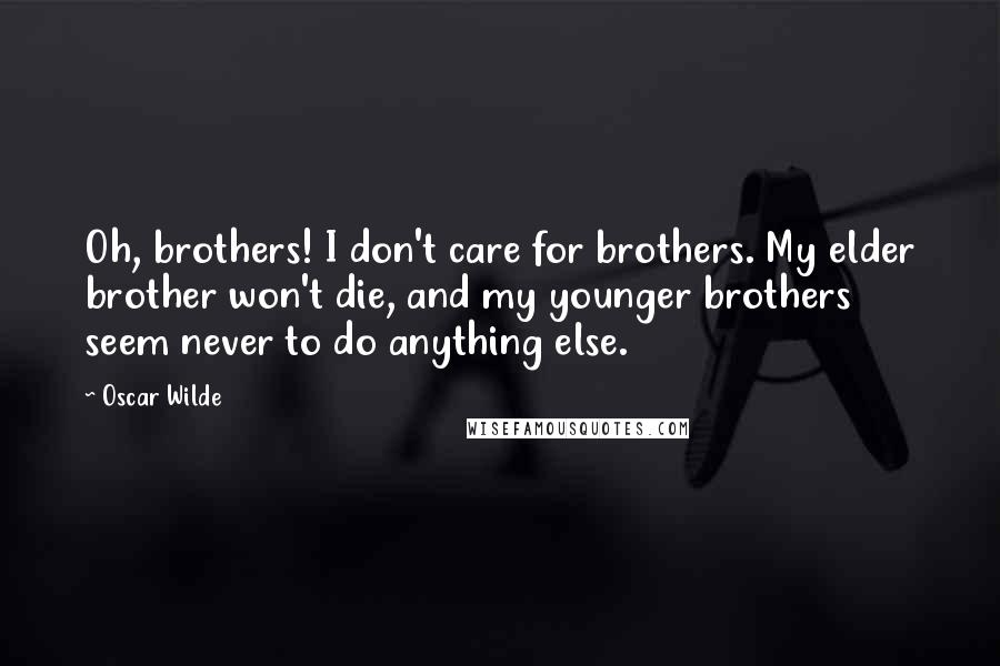 Oscar Wilde Quotes: Oh, brothers! I don't care for brothers. My elder brother won't die, and my younger brothers seem never to do anything else.