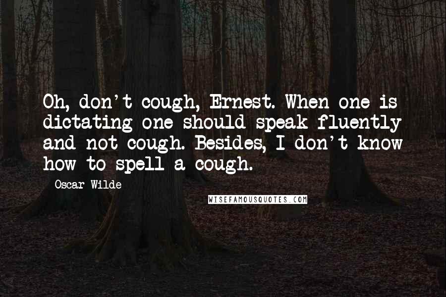 Oscar Wilde Quotes: Oh, don't cough, Ernest. When one is dictating one should speak fluently and not cough. Besides, I don't know how to spell a cough.