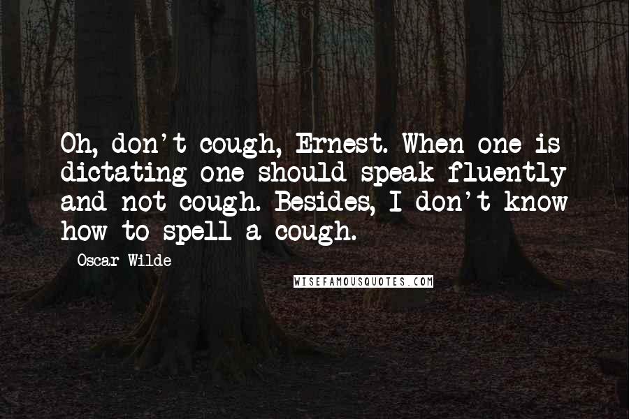 Oscar Wilde Quotes: Oh, don't cough, Ernest. When one is dictating one should speak fluently and not cough. Besides, I don't know how to spell a cough.