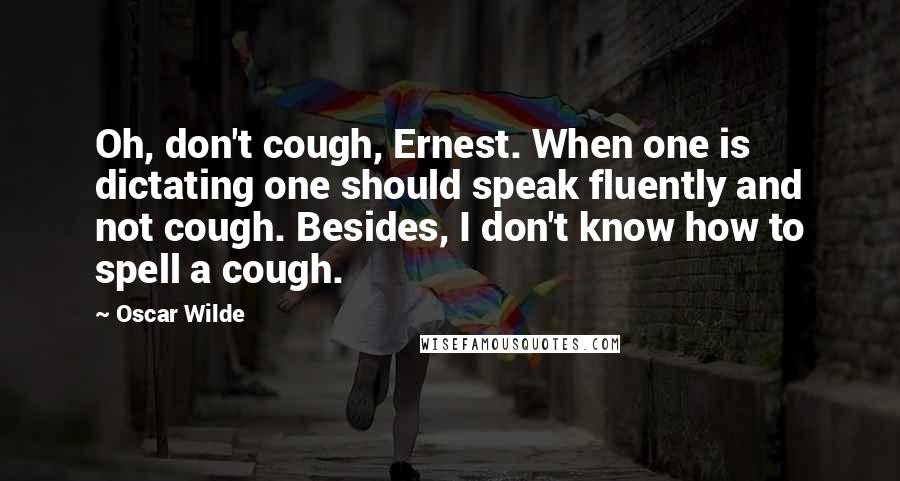 Oscar Wilde Quotes: Oh, don't cough, Ernest. When one is dictating one should speak fluently and not cough. Besides, I don't know how to spell a cough.