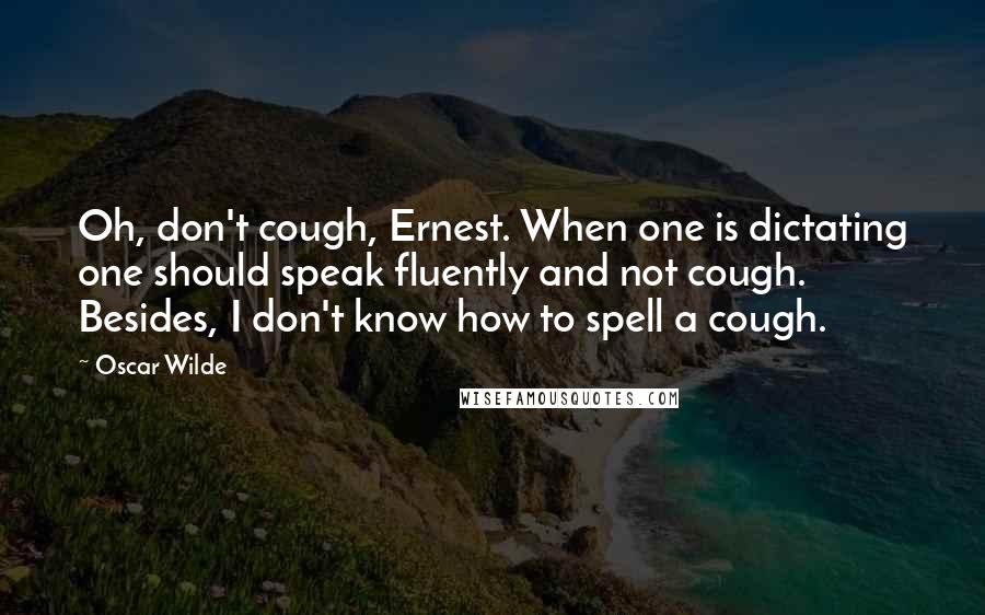 Oscar Wilde Quotes: Oh, don't cough, Ernest. When one is dictating one should speak fluently and not cough. Besides, I don't know how to spell a cough.