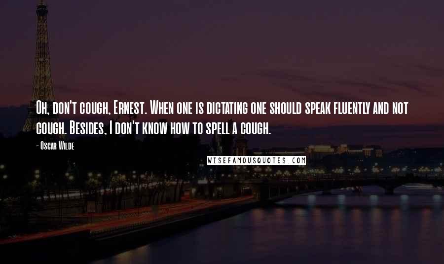 Oscar Wilde Quotes: Oh, don't cough, Ernest. When one is dictating one should speak fluently and not cough. Besides, I don't know how to spell a cough.