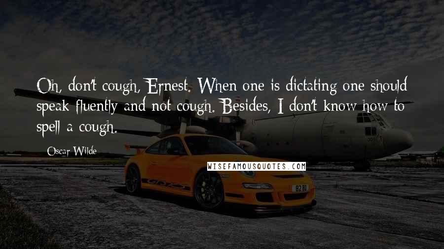 Oscar Wilde Quotes: Oh, don't cough, Ernest. When one is dictating one should speak fluently and not cough. Besides, I don't know how to spell a cough.