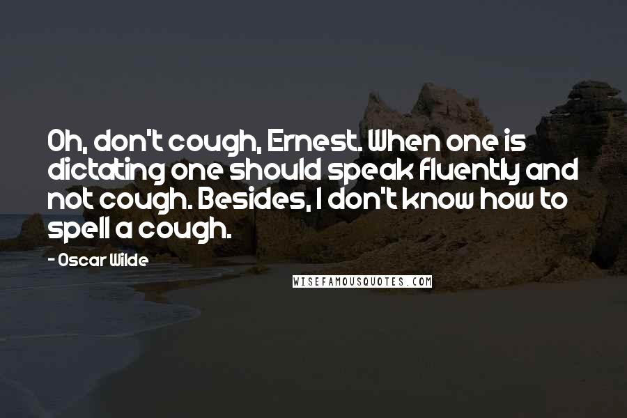 Oscar Wilde Quotes: Oh, don't cough, Ernest. When one is dictating one should speak fluently and not cough. Besides, I don't know how to spell a cough.