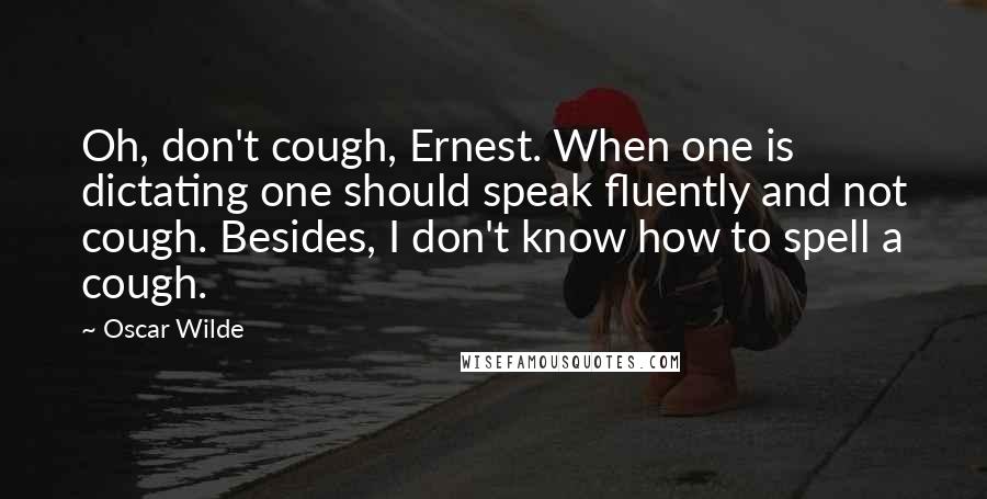 Oscar Wilde Quotes: Oh, don't cough, Ernest. When one is dictating one should speak fluently and not cough. Besides, I don't know how to spell a cough.