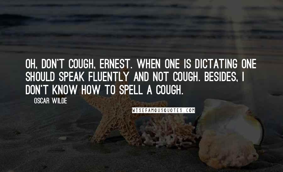 Oscar Wilde Quotes: Oh, don't cough, Ernest. When one is dictating one should speak fluently and not cough. Besides, I don't know how to spell a cough.