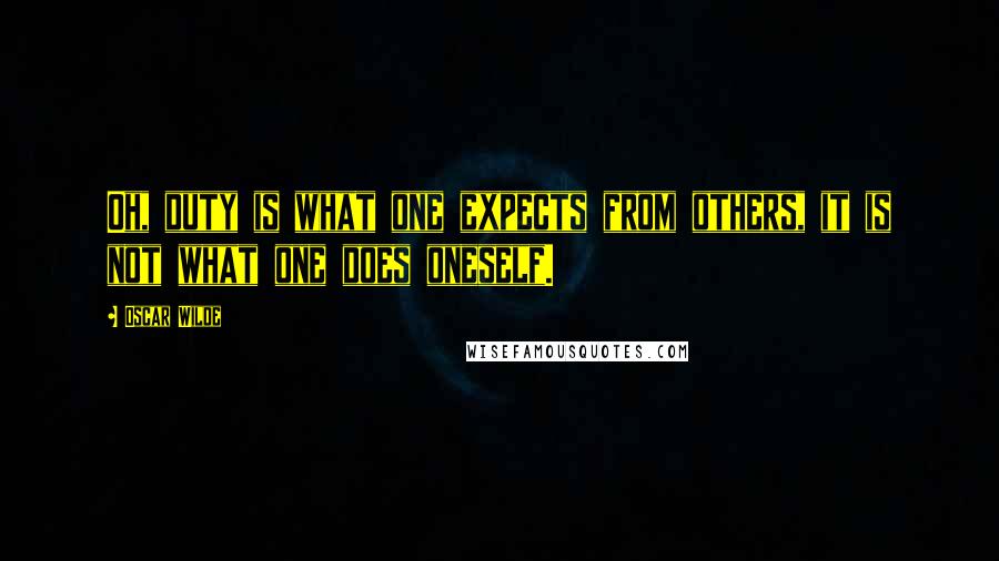 Oscar Wilde Quotes: Oh, duty is what one expects from others, it is not what one does oneself.