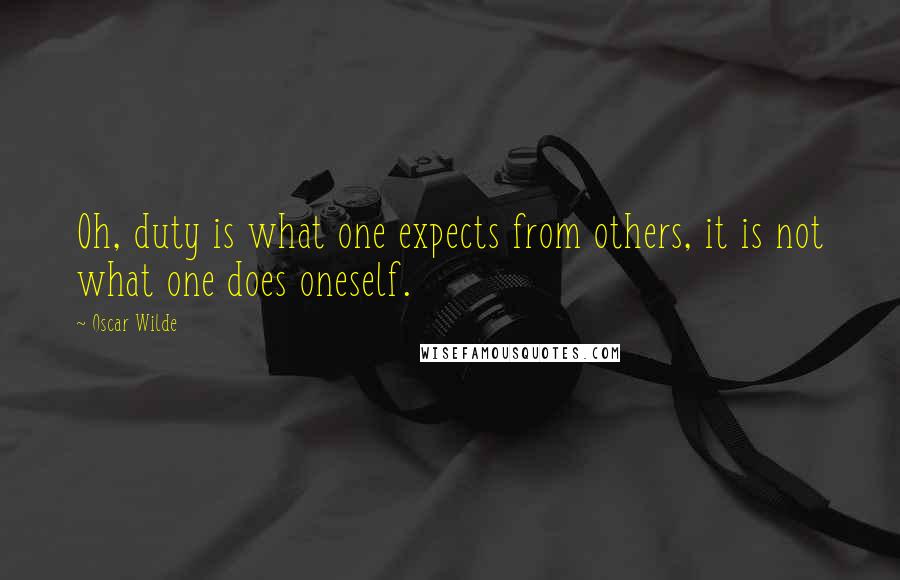 Oscar Wilde Quotes: Oh, duty is what one expects from others, it is not what one does oneself.