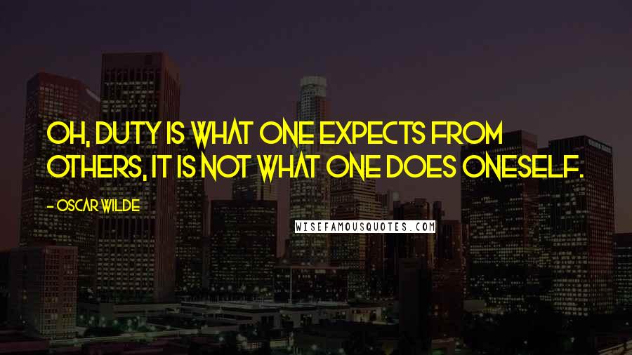 Oscar Wilde Quotes: Oh, duty is what one expects from others, it is not what one does oneself.