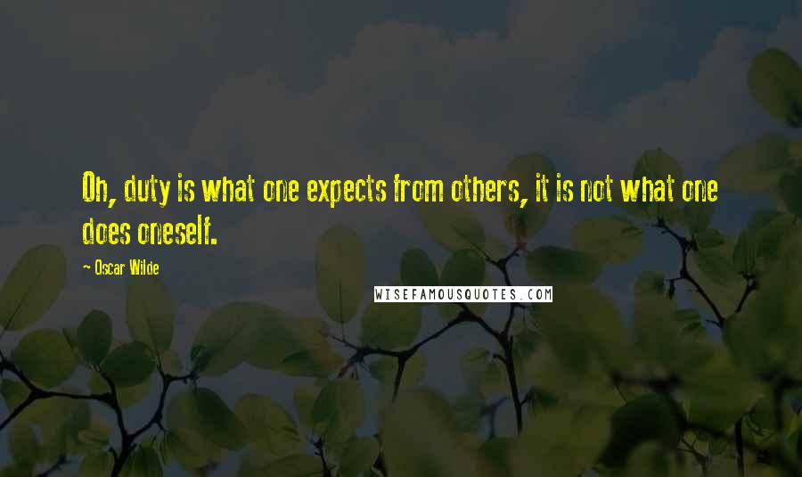 Oscar Wilde Quotes: Oh, duty is what one expects from others, it is not what one does oneself.