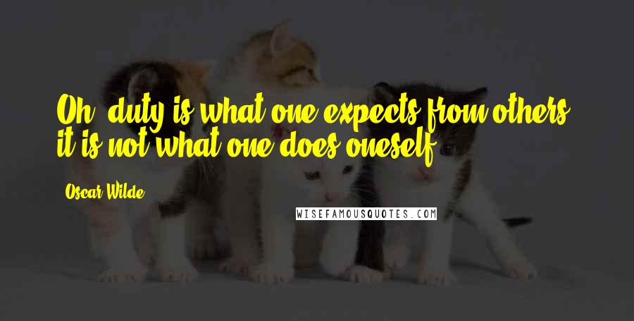 Oscar Wilde Quotes: Oh, duty is what one expects from others, it is not what one does oneself.